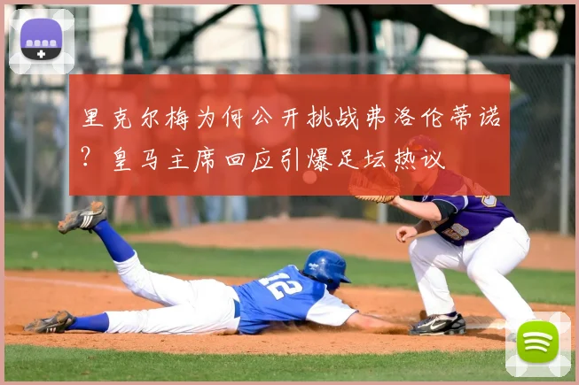 里克尔梅为何公开挑战弗洛伦蒂诺？皇马主席回应引爆足坛热议