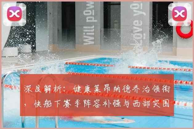 深度解析：健康莱昂纳德乔治领衔，快船下赛季阵容补强与西部突围策略