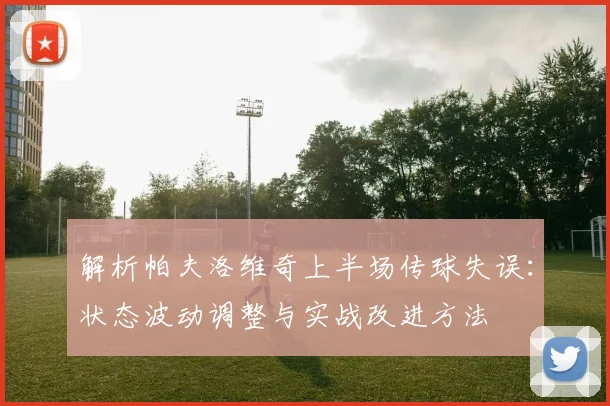 解析帕夫洛维奇上半场传球失误：状态波动调整与实战改进方法