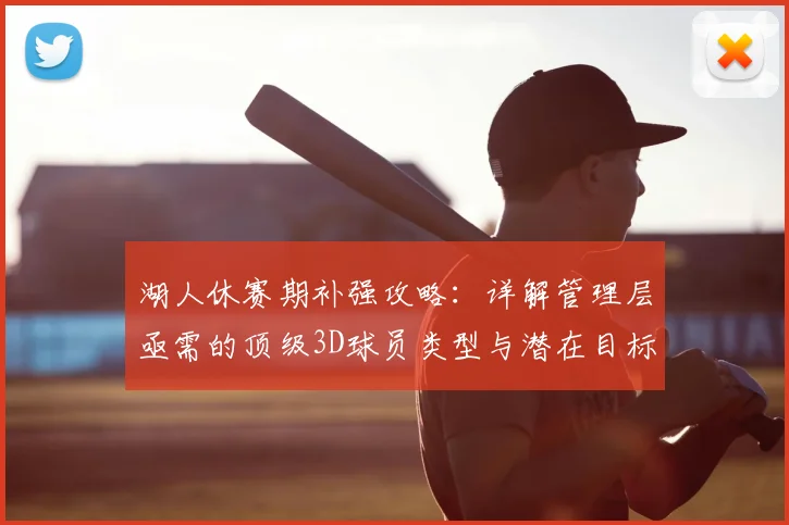 湖人休赛期补强攻略：详解管理层亟需的顶级3D球员类型与潜在目标