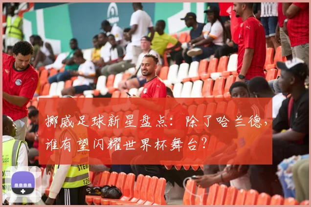 挪威足球新星盘点:除了哈兰德,谁有望闪耀世界杯舞台?