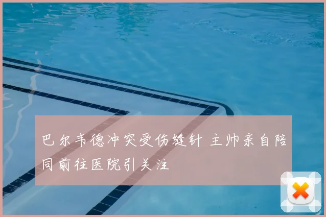 巴尔韦德冲突受伤缝针 主帅亲自陪同前往医院引关注