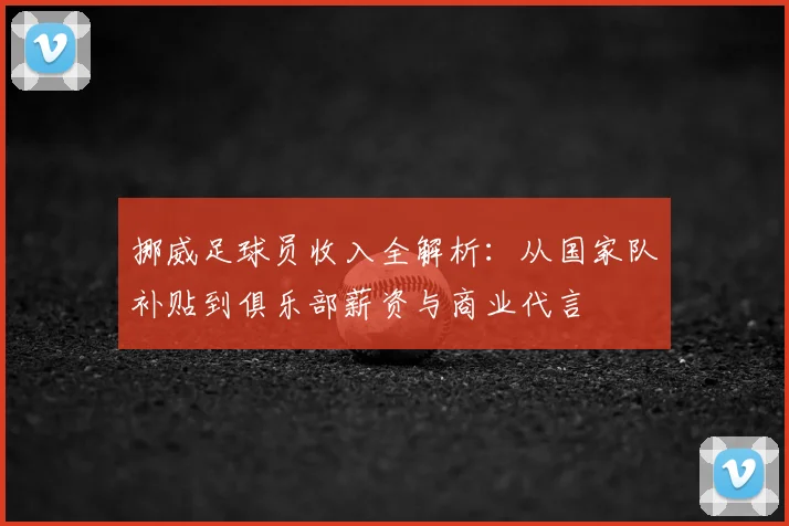 挪威足球员收入全解析:从国家队补贴到俱乐部薪资与商业代言